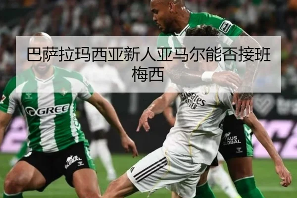 巴萨拉玛西亚新人亚马尔能否接班梅西