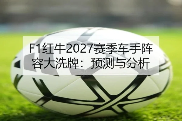 F1红牛2027赛季车手阵容大洗牌：预测与分析